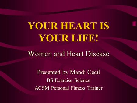 YOUR HEART IS YOUR LIFE! Women and Heart Disease Presented by Mandi Cecil BS Exercise Science ACSM Personal Fitness Trainer.