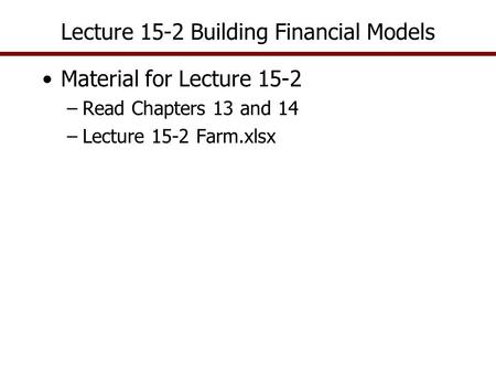 Lecture 15-2 Building Financial Models Material for Lecture 15-2 –Read Chapters 13 and 14 –Lecture 15-2 Farm.xlsx.