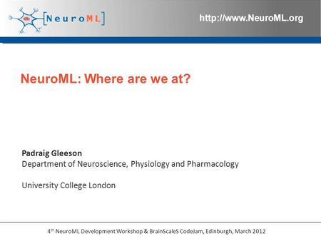 4 th NeuroML Development Workshop & BrainScaleS CodeJam, Edinburgh, March 2012  NeuroML: Where are we at? Padraig Gleeson Department.