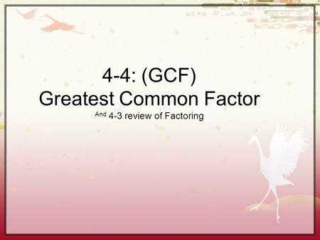 4-4: (GCF) Greatest Common Factor And 4-3 review of Factoring.