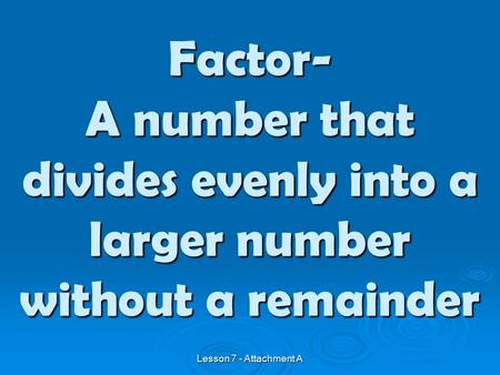 A number that divides evenly into a larger number without a remainder Factor- Lesson 7 - Attachment A.