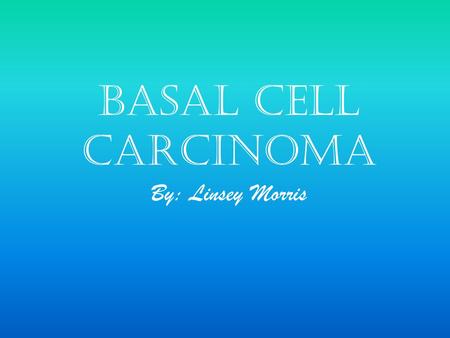 Basal Cell Carcinoma By: Linsey Morris. Description Most common form of skin cancer. Least deadly. The risk is related to the amount of sun exposure to.