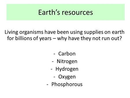Earth’s resources Living organisms have been using supplies on earth for billions of years – why have they not run out? -Carbon -Nitrogen -Hydrogen -Oxygen.