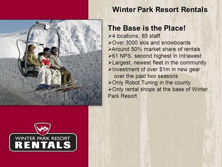 Winter Park Resort Rentals The Base is the Place!  4 locations, 85 staff  Over 3000 skis and snowboards  Around 50% market share of rentals  61 NPS,