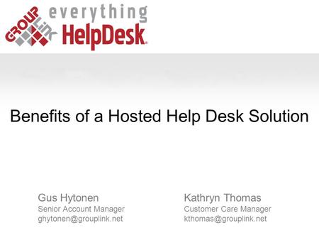 Benefits of a Hosted Help Desk Solution Kathryn Thomas Customer Care Manager Gus Hytonen Senior Account Manager