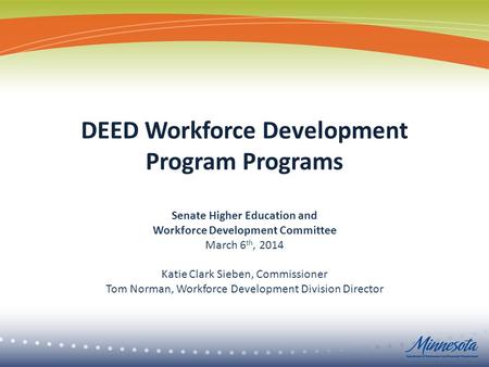 DEED Workforce Development Program Programs Senate Higher Education and Workforce Development Committee March 6 th, 2014 Katie Clark Sieben, Commissioner.