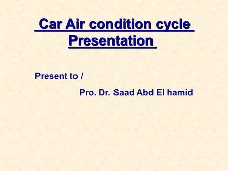 Car Air condition cycle Presentation Car Air condition cycle Presentation Present to / Pro. Dr. Saad Abd El hamid.