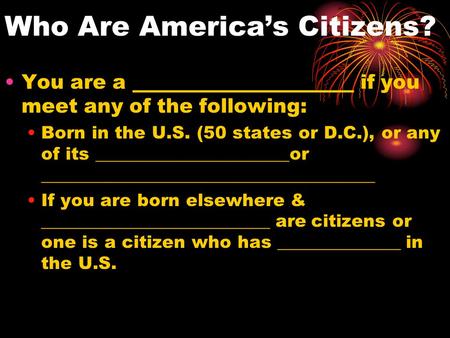 Who Are America’s Citizens? You are a ______________________ if you meet any of the following: Born in the U.S. (50 states or D.C.), or any of its ______________________or.
