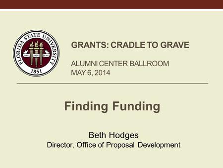 GRANTS: CRADLE TO GRAVE ALUMNI CENTER BALLROOM MAY 6, 2014 Finding Funding Beth Hodges Director, Office of Proposal Development.