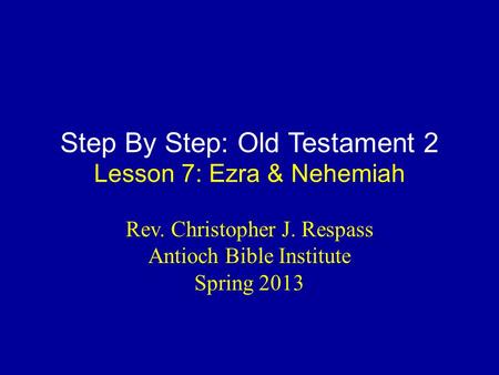 Step By Step: Old Testament 2 Lesson 7: Ezra & Nehemiah Rev. Christopher J. Respass Antioch Bible Institute Spring 2013.