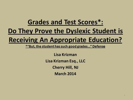 1 Grades and Test Scores*: Do They Prove the Dyslexic Student is Receiving An Appropriate Education? *“But, the student has such good grades...” Defense.
