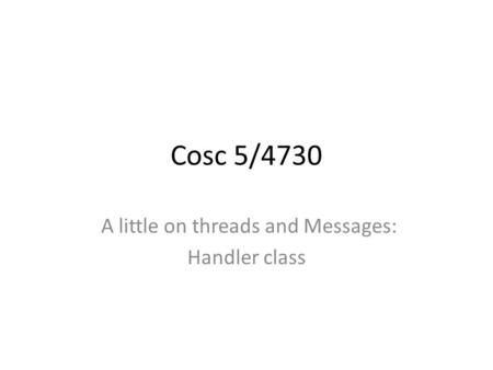 Cosc 5/4730 A little on threads and Messages: Handler class.