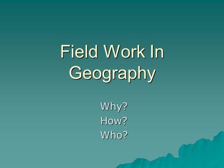 Field Work In Geography Why?How?Who?. The Science of Geography... What and Why And who cares?