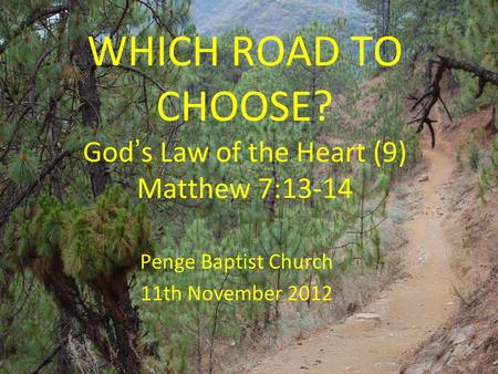 WHICH ROAD TO CHOOSE? God ’ s Law of the Heart (9) Matthew 7:13-14 Penge Baptist Church 11th November 2012.