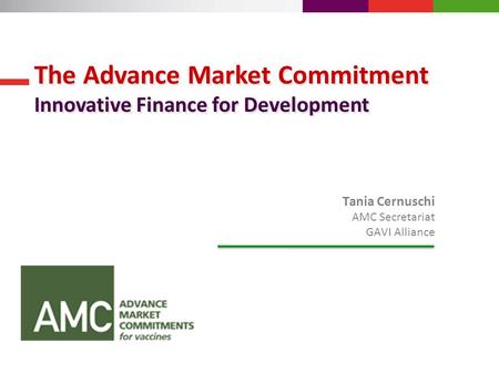 Tania Cernuschi AMC Secretariat GAVI Alliance The Advance Market Commitment Innovative Finance for Development The Advance Market Commitment Innovative.