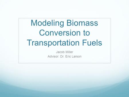 Modeling Biomass Conversion to Transportation Fuels Jacob Miller Advisor: Dr. Eric Larson.
