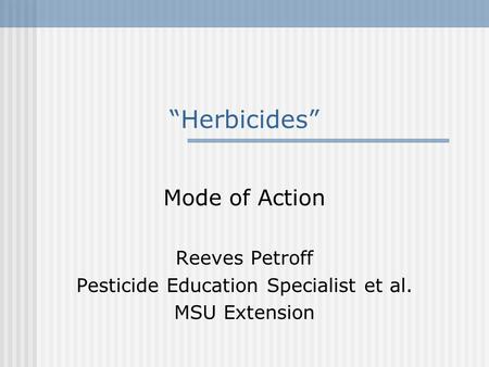 “Herbicides” Mode of Action Reeves Petroff Pesticide Education Specialist et al. MSU Extension.
