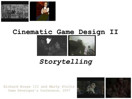 Cinematic Game Design II Richard Rouse III and Marty Stoltz Game Developer’s Conference, 2007 Storytelling.