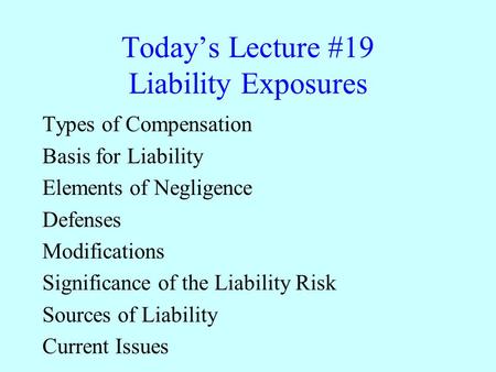 Today’s Lecture #19 Liability Exposures Types of Compensation Basis for Liability Elements of Negligence Defenses Modifications Significance of the Liability.