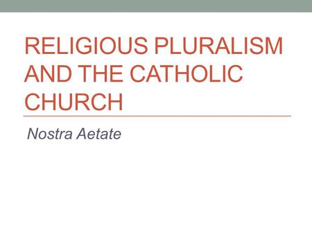 RELIGIOUS PLURALISM AND THE CATHOLIC CHURCH Nostra Aetate.