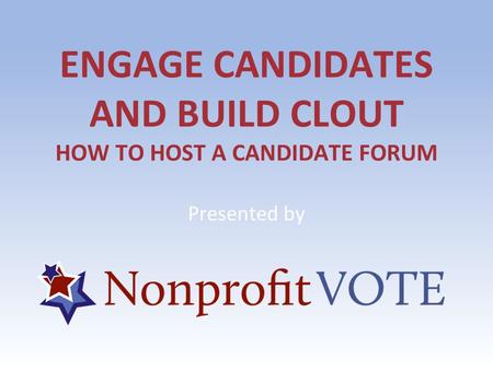 ENGAGE CANDIDATES AND BUILD CLOUT HOW TO HOST A CANDIDATE FORUM Presented by.