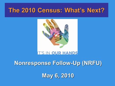 Nonresponse Follow-Up (NRFU) May 6, 2010 The 2010 Census: What’s Next?