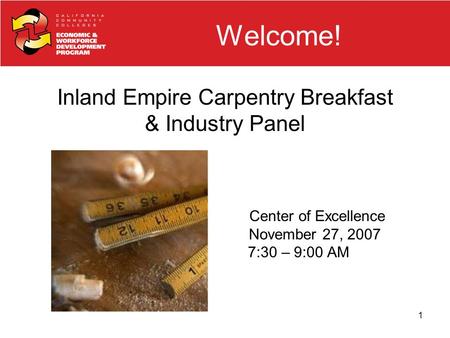 1 Welcome! Inland Empire Carpentry Breakfast & Industry Panel Center of Excellence November 27, 2007 7:30 – 9:00 AM.