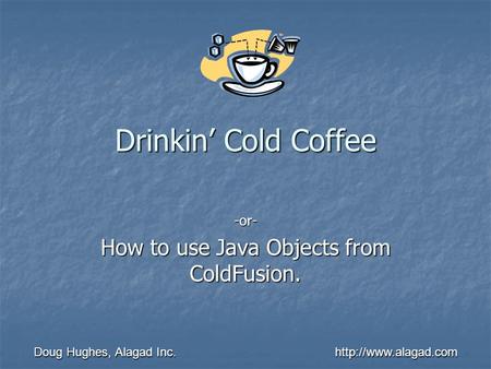 Doug Hughes, Alagad Inc. Drinkin’ Cold Coffee -or- How to use Java Objects from ColdFusion.