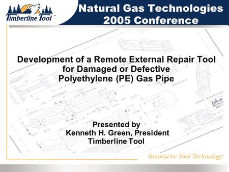 Development of a Remote External Repair Tool for Damaged or Defective Polyethylene (PE) Gas Pipe Presented by Kenneth H. Green, President Timberline Tool.
