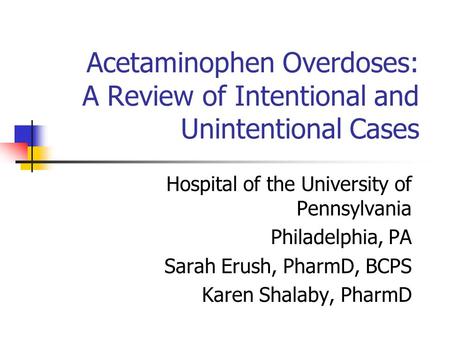 Acetaminophen Overdoses: A Review of Intentional and Unintentional Cases Hospital of the University of Pennsylvania Philadelphia, PA Sarah Erush, PharmD,