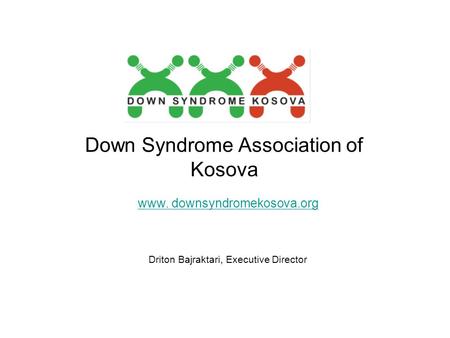 Down Syndrome Association of Kosova www. downsyndromekosova.org Driton Bajraktari, Executive Director.