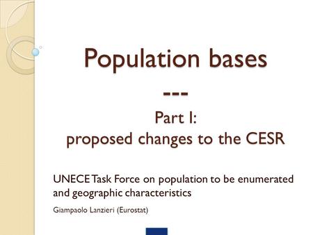 Population bases --- Part I: proposed changes to the CESR UNECE Task Force on population to be enumerated and geographic characteristics Giampaolo Lanzieri.