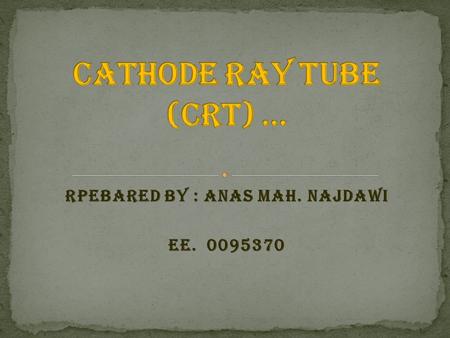 Rpebared by : Anas Mah. Najdawi EE. 0095370. A cathode ray tube (CRT) is a type of analog display device. Cathode ray tubes are special, electronic vacuum.