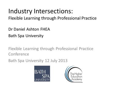 Industry Intersections: Flexible Learning through Professional Practice Dr Daniel Ashton FHEA Bath Spa University Flexible Learning through Professional.