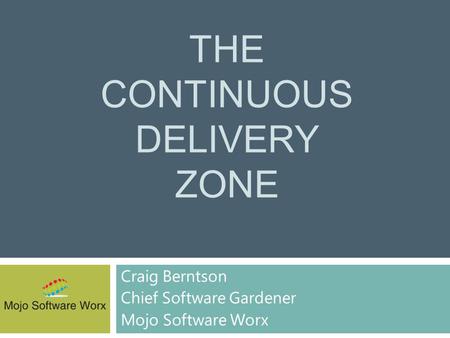 THE CONTINUOUS DELIVERY ZONE Craig Berntson Chief Software Gardener Mojo Software Worx.