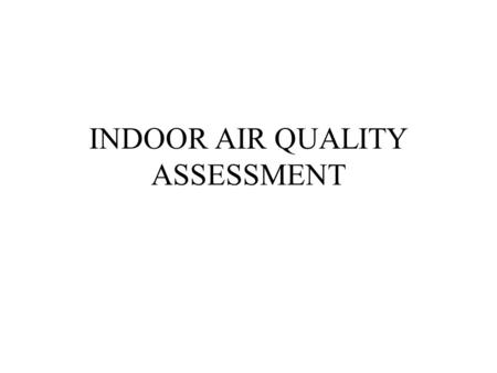 INDOOR AIR QUALITY ASSESSMENT. Why is preliminary assessment required ? To understand the current indoor air quality problems To develop a database on.