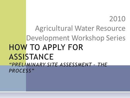 2010 Agricultural Water Resource Development Workshop Series HOW TO APPLY FOR ASSISTANCE “PRELIMINARY SITE ASSESSMENT – THE PROCESS”