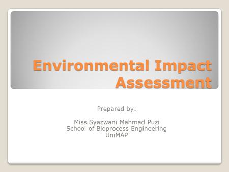 Environmental Impact Assessment Prepared by: Miss Syazwani Mahmad Puzi School of Bioprocess Engineering UniMAP.