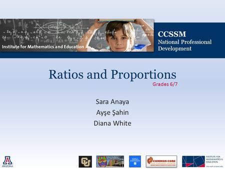 CCSSM National Professional Development Ratios and Proportions Sara Anaya Ayşe Şahin Diana White Grades 6/7.