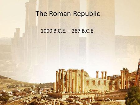 The Roman Republic 1000 B.C.E. – 287 B.C.E.. Chapter Focus Question What factors influenced the rise and development of the Roman Republic? In order to.