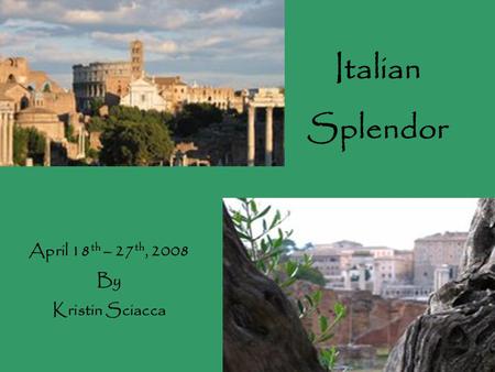 Italian Splendor April 18 th – 27 th, 2008 By Kristin Sciacca.