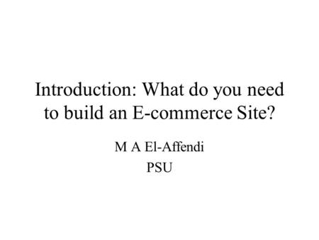 Introduction: What do you need to build an E-commerce Site? M A El-Affendi PSU.