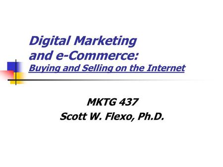 Digital Marketing and e-Commerce: Buying and Selling on the Internet MKTG 437 Scott W. Flexo, Ph.D.
