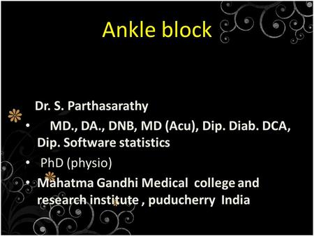 Ankle block Dr. S. Parthasarathy MD., DA., DNB, MD (Acu), Dip. Diab. DCA, Dip. Software statistics PhD (physio) Mahatma Gandhi Medical college and research.