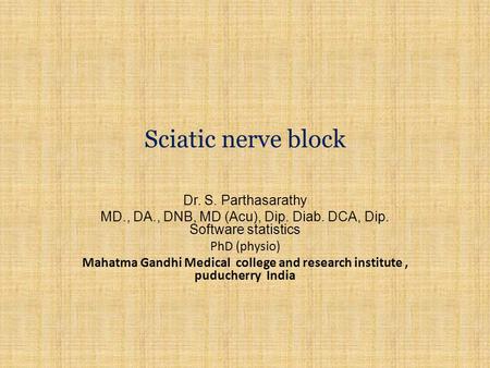 Sciatic nerve block Dr. S. Parthasarathy MD., DA., DNB, MD (Acu), Dip. Diab. DCA, Dip. Software statistics PhD (physio) Mahatma Gandhi Medical college.