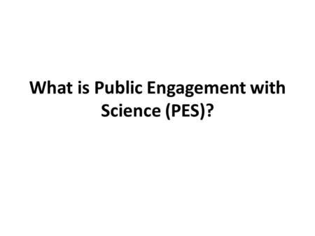 What is Public Engagement with Science (PES)?. Models of Informal Science Learning Public Understanding of Science (PUS) “ISE practices informed by PUS.