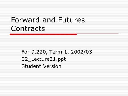 Forward and Futures Contracts For 9.220, Term 1, 2002/03 02_Lecture21.ppt Student Version.