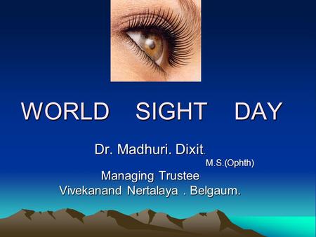 WORLD SIGHT DAY Dr. Madhuri. Dixit. M.S.(Ophth) M.S.(Ophth) Managing Trustee Vivekanand Nertalaya. Belgaum.