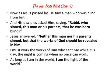 The Man Born Blind (John 9) Now as Jesus passed by, He saw a man who was blind from birth. And His disciples asked Him, saying, “Rabbi, who sinned, this.