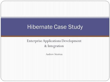 Enterprise Applications Development & Integration Andrew Stratton Hibernate Case Study.